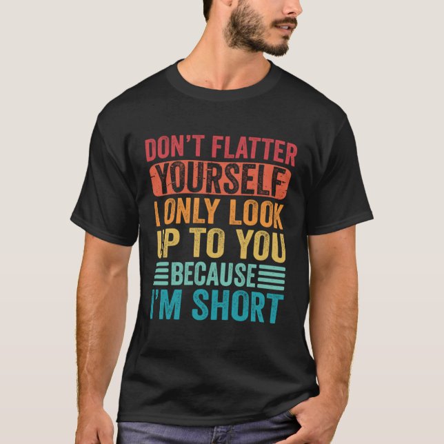 Don t Flatter Yourself Only Look Up To You Because T-Shirt (Front)