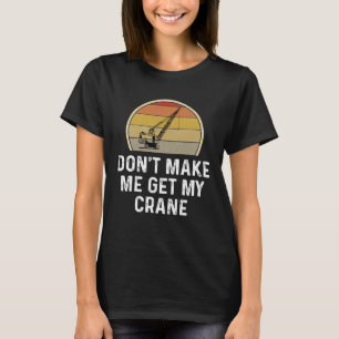 Don t Make Me Get My Crane Operator Rigger T-Shirt