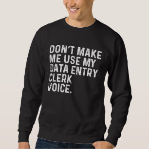 Don t Make Me Use My Data Entry Clerk Voice Job Sweatshirt