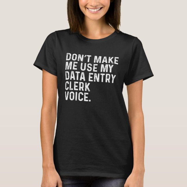 Don t Make Me Use My Data Entry Clerk Voice Job T-Shirt (Front)