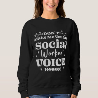 Don t Make Me Use My Social Worker Voice Sweatshirt