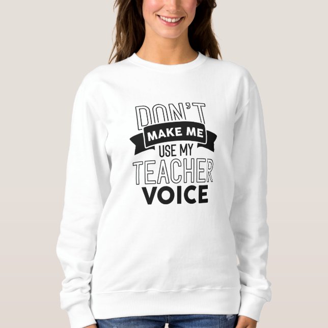 Don’t Make Me Use My Teacher Voice Sweatshirt (Front)