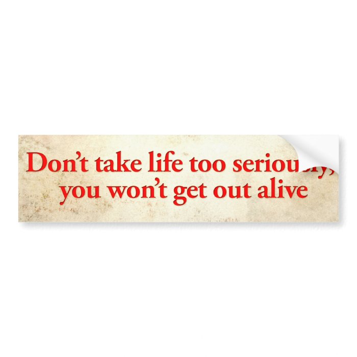 Don’t take life too seriously, you won’t get out bumper sticker