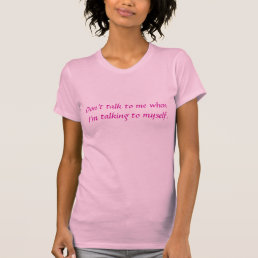 Don’t Talk To Me When I’m Talking To Myself. Shirt