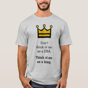 Don’t think of me as a DBA. Think of me as a king. T-Shirt