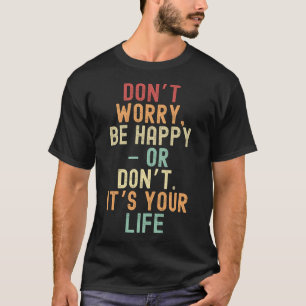 Don’t worry, be happy – or don’t. It’s your life T-Shirt