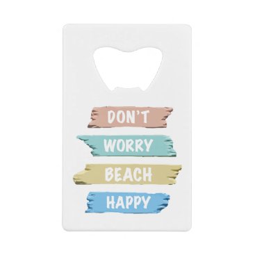 Don’t Worry BEACH Happy - Fun Beach Print Credit Card Bottle Opener Don’t Worry BEACH Happy - Fun Beach Print Credit Card Bottle Opener
