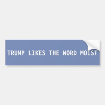 Donald Trump Bumper Sticker - Likes Moist by LandlockedPioneers at Zazzle
