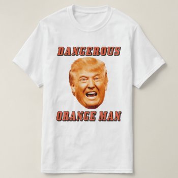 Donald Trump Shirt | Dangerous Orange Man by Anything_Goes at Zazzle