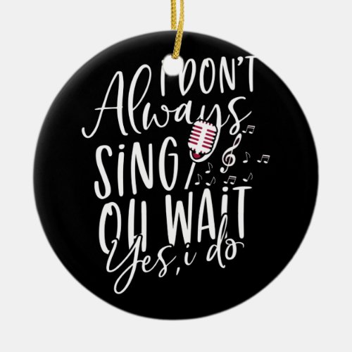 Dont Always Sing Oh Wait Yes I Do Musical Theater Ceramic Ornament