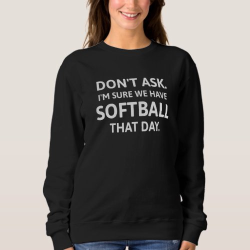 Dont Ask Im Sure We Have Softball That Day Sweatshirt