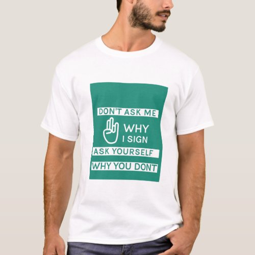 Dont ask me why I sign ask yourself why you dont T_Shirt
