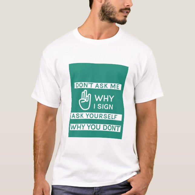 Don't ask me why I sign ask yourself why you don't T-Shirt (Front)