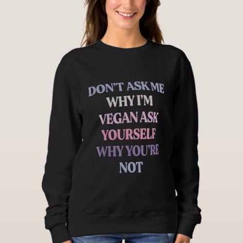 Dont Ask Me Why Im Vegan Ask Yourself Why Youre Sweatshirt