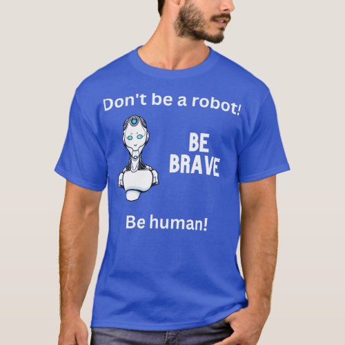 DONT BE A ROBOT BE BRAVE BE HUMAN FUN TEE