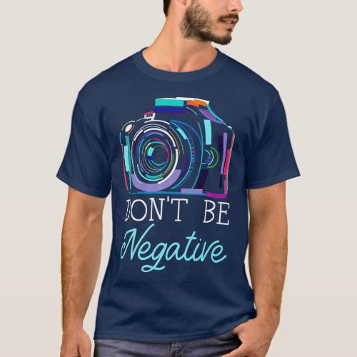 Dont Be Negative Photography Camera Picture Photog T_Shirt