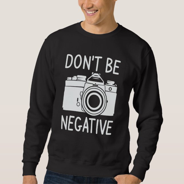 Don't Be Negative Photography Photographer Sweatshirt (Front)