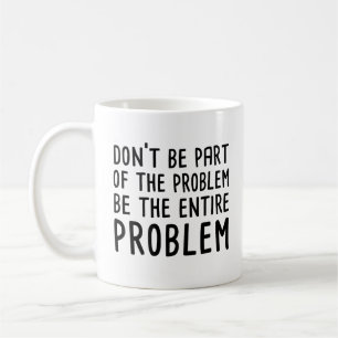 Don't Be Part Of The Problem Be The Entire Problem Coffee Mug