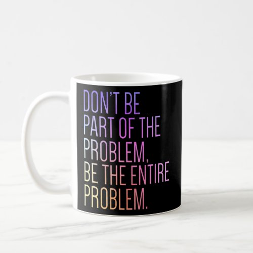 Dont Be Part of The Problem Be The Entire Problem Coffee Mug