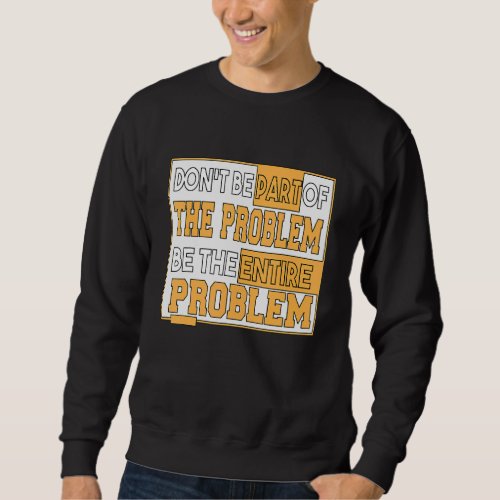 Dont Be Part Of The Problem Be The Entire Problem Sweatshirt