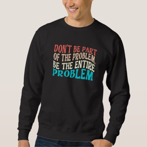 Dont Be Part of The Problem Be The Entire Problem Sweatshirt