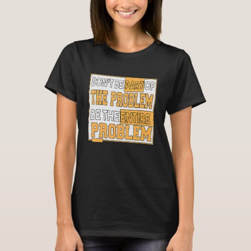 Dont Be Part Of The Problem Be The Entire Problem T_Shirt