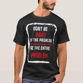 Don't be part of the problem be the entire problem T-Shirt