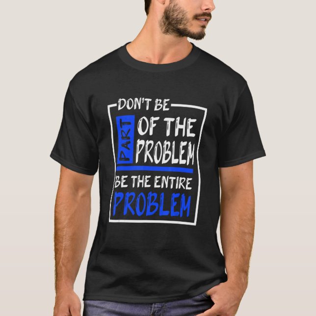 Don't Be Part Of The Problem Be The Entire Problem T-Shirt (Front)