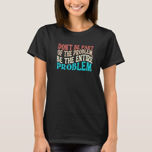 Dont Be Part of The Problem Be The Entire Problem T_Shirt