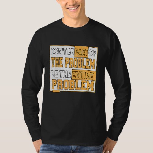 Dont Be Part Of The Problem Be The Entire Problem T_Shirt