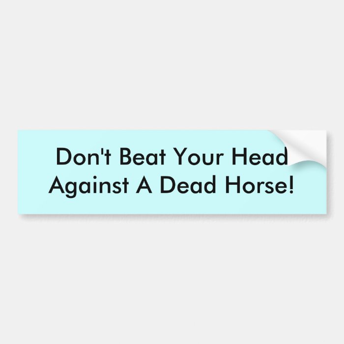 Don't Beat Your Head Against A Dead Horse Bumper Sticker