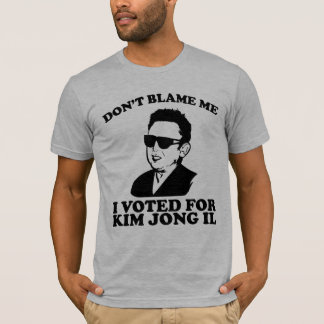 Don't Blam Me, I Voted for Kim Jong Il T-Shirt