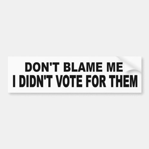 Dont Blame Me Didnt Vote For Them funny political Bumper Sticker