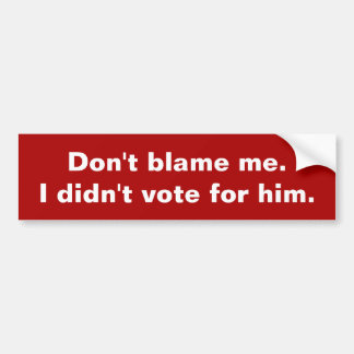 Don't blame me. I didn't vote for him. Bump Stickr Bumper Sticker