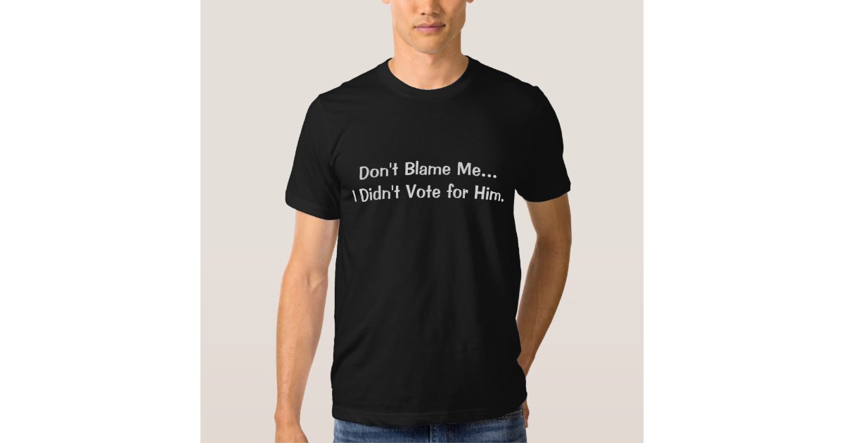 Don't Blame Me...I Didn't Vote for Him T-Shirt | Zazzle