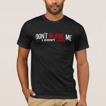 Don't Blame Me... I Didn't Vote T-shirt by AV_Designs at Zazzle
