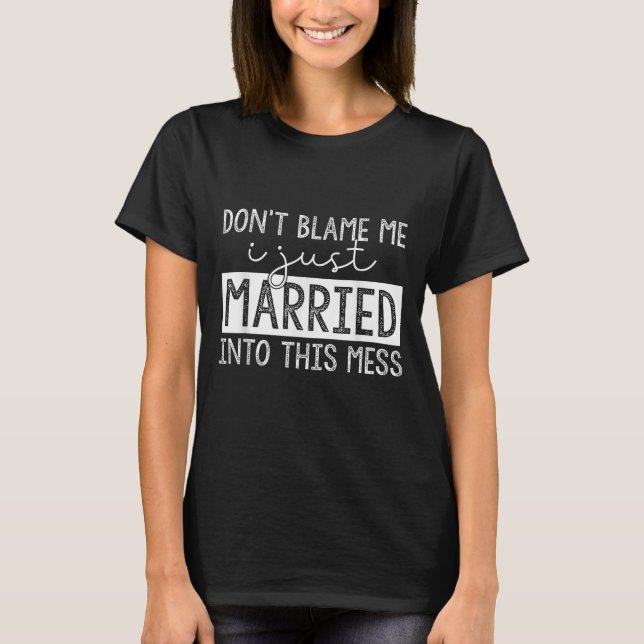 Don't Blame Me I Just Married Into This Mess Funny T-Shirt (Front)