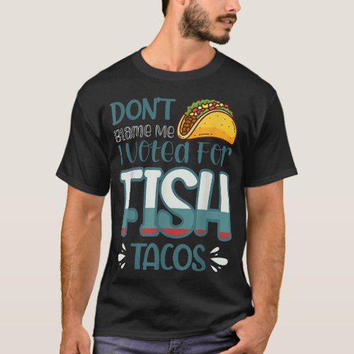 Dont Blame Me I Voted For Fish Tacos  T_Shirt