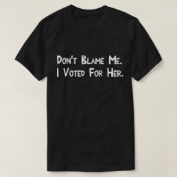 Don&#39;t Blame Me. I Voted For Her. T-Shirt