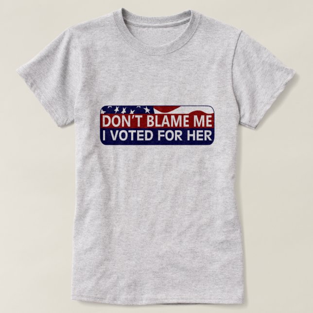 Don't Blame Me I Voted For Her T-Shirt (Design Front)
