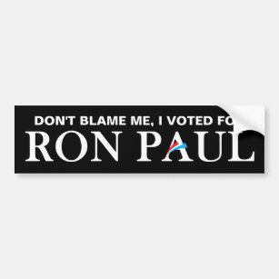 Don't blame me, I voted for Ron Paul. Bumper Sticker