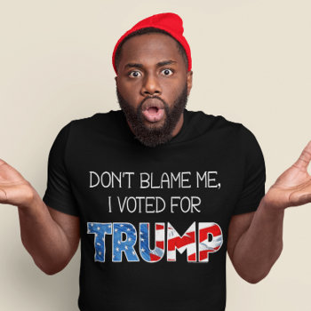 Don't Blame Me I Voted President Donald J. Trump T-shirt by ConservativeGifts at Zazzle