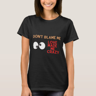 Don't Blame Me. Love Made Me Crazy T-Shirt