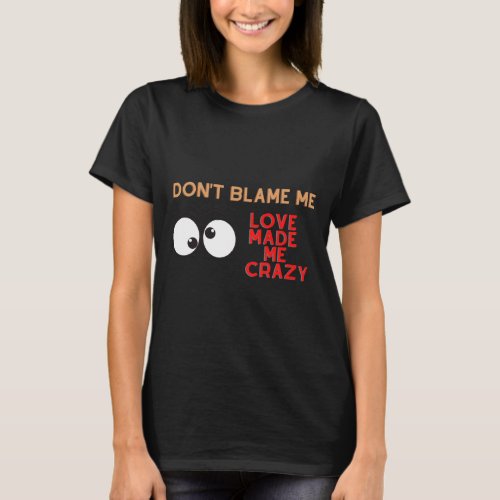 Dont Blame Me Love Made Me Crazy T_Shirt