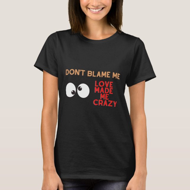 Don't Blame Me. Love Made Me Crazy T-Shirt (Front)