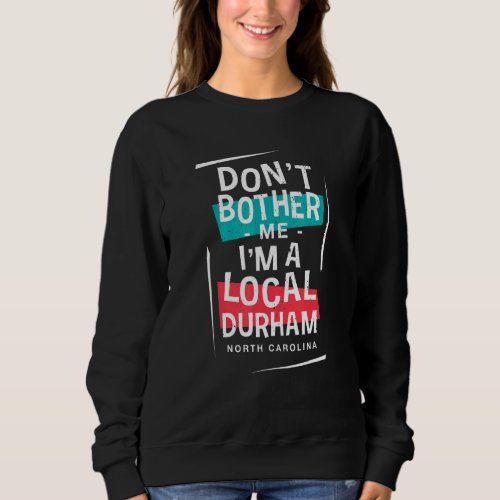 Dont Bother Me Im A Local Durham Vacation  Trip  Sweatshirt