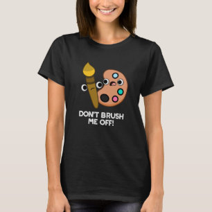 Don't Brush Me Off Funny Art Pun Dark BG T-Shirt