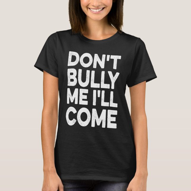 Don't Bully Me I'll Come T-Shirt (Front)