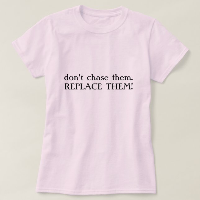 don't chase them.REPLACE THEM! T-Shirt (Design Front)