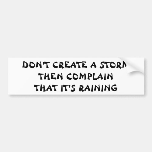Dont Create a Storm Then Complain Its Raining Bumper Sticker